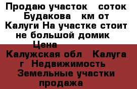 Продаю участок 8 соток Будакова 10км от Калуги.На участке стоит не большой домик › Цена ­ 395 000 - Калужская обл., Калуга г. Недвижимость » Земельные участки продажа   